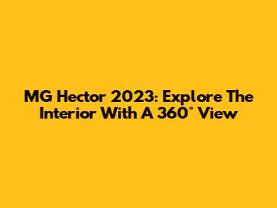 MG Hector 2023: Explore The Interior With A 360° View