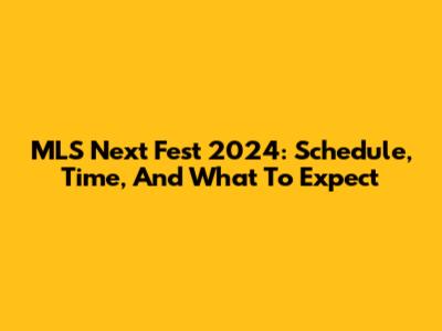 MLS Next Fest 2024: Schedule, Time, And What To Expect