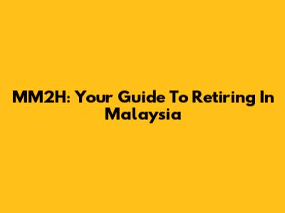 MM2H: Your Guide To Retiring In Malaysia