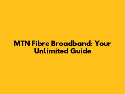 MTN Fibre Broadband: Your Unlimited Guide