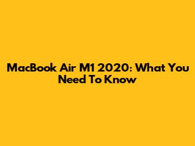 MacBook Air M1 2020: What You Need To Know