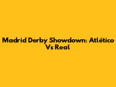Madrid Derby Showdown: Atlético Vs Real