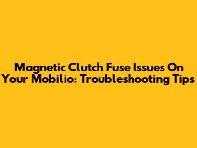 Magnetic Clutch Fuse Issues On Your Mobilio: Troubleshooting Tips