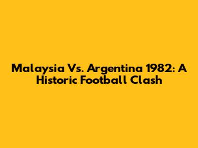Malaysia Vs. Argentina 1982: A Historic Football Clash