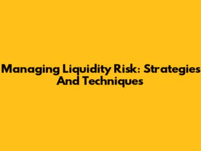 Managing Liquidity Risk: Strategies And Techniques