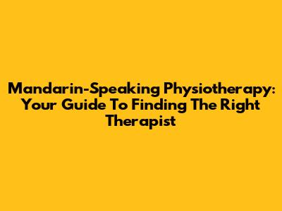 Mandarin-Speaking Physiotherapy: Your Guide To Finding The Right Therapist