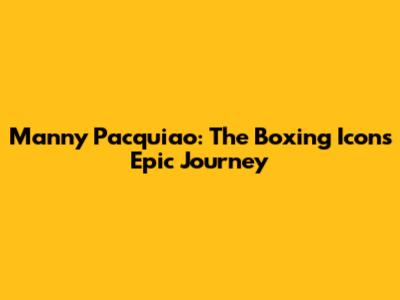 Manny Pacquiao: The Boxing Icon's Epic Journey