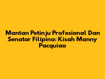 Mantan Petinju Profesional Dan Senator Filipina: Kisah Manny Pacquiao
