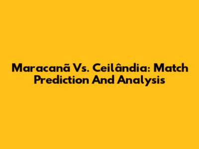 Maracanã Vs. Ceilândia: Match Prediction And Analysis