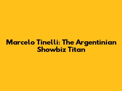 Marcelo Tinelli: The Argentinian Showbiz Titan