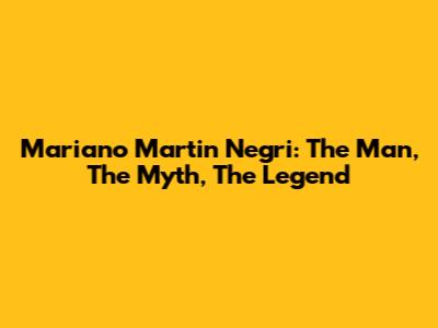 Mariano Martin Negri: The Man, The Myth, The Legend