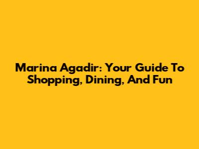 Marina Agadir: Your Guide To Shopping, Dining, And Fun