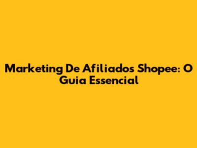 Marketing De Afiliados Shopee: O Guia Essencial