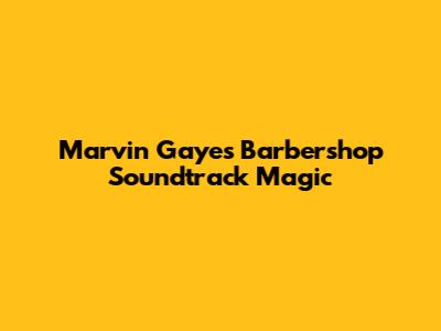 Marvin Gaye's Barbershop Soundtrack Magic