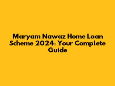 Maryam Nawaz Home Loan Scheme 2024: Your Complete Guide