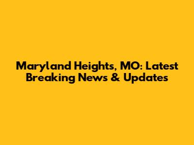 Maryland Heights, MO: Latest Breaking News & Updates