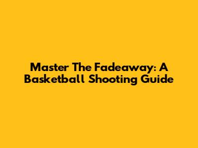 Master The Fadeaway: A Basketball Shooting Guide