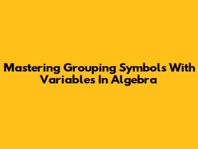 Mastering Grouping Symbols With Variables In Algebra