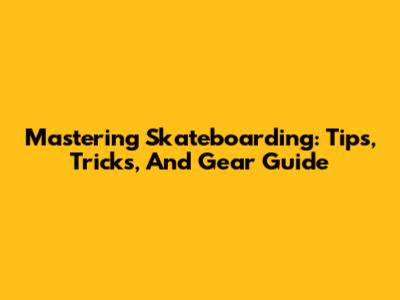 Mastering Skateboarding: Tips, Tricks, And Gear Guide