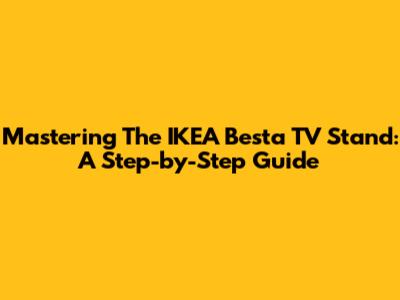Mastering The IKEA Besta TV Stand: A Step-by-Step Guide