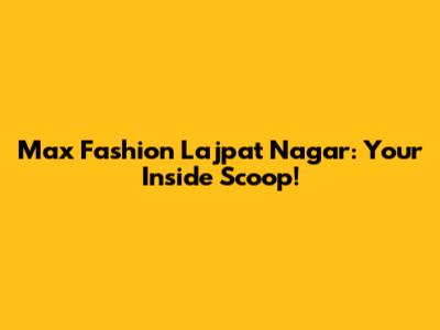 Max Fashion Lajpat Nagar: Your Inside Scoop!