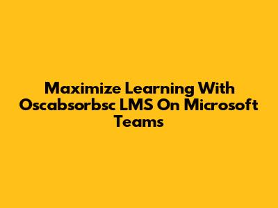 Maximize Learning With Oscabsorbsc LMS On Microsoft Teams