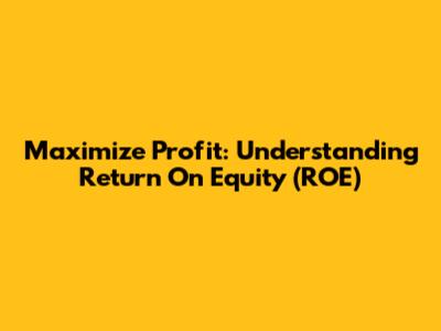 Maximize Profit: Understanding Return On Equity (ROE)
