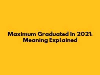 Maximum Graduated In 2021: Meaning Explained