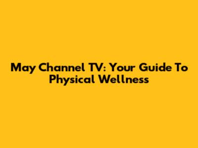 May Channel TV: Your Guide To Physical Wellness