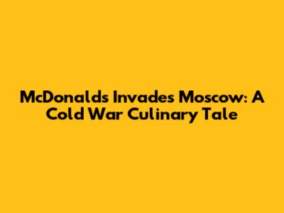 McDonald's Invades Moscow: A Cold War Culinary Tale