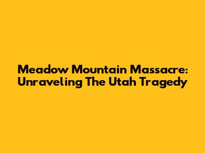 Meadow Mountain Massacre: Unraveling The Utah Tragedy