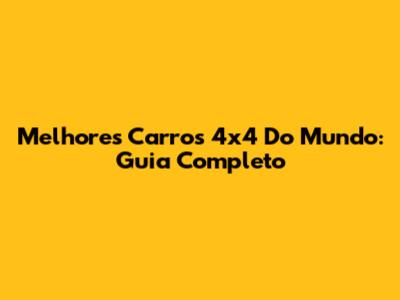 Melhores Carros 4x4 Do Mundo: Guia Completo