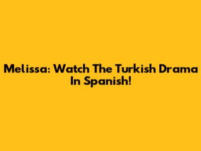 Melissa: Watch The Turkish Drama In Spanish!