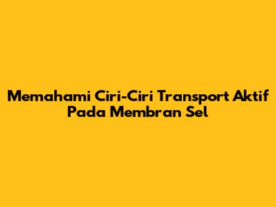 Memahami Ciri-Ciri Transport Aktif Pada Membran Sel
