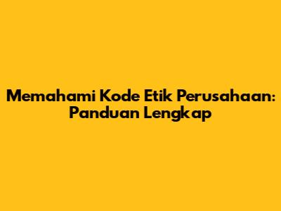 Memahami Kode Etik Perusahaan: Panduan Lengkap