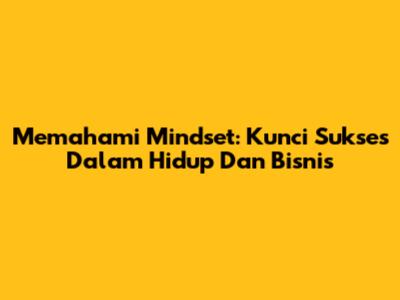 Memahami Mindset: Kunci Sukses Dalam Hidup Dan Bisnis