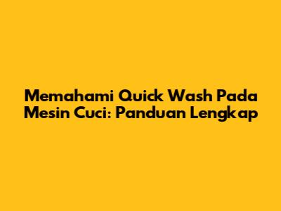 Memahami Quick Wash Pada Mesin Cuci: Panduan Lengkap
