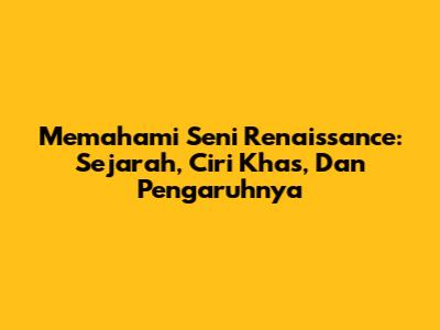 Memahami Seni Renaissance: Sejarah, Ciri Khas, Dan Pengaruhnya