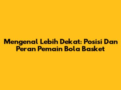 Mengenal Lebih Dekat: Posisi Dan Peran Pemain Bola Basket