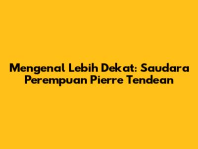Mengenal Lebih Dekat: Saudara Perempuan Pierre Tendean