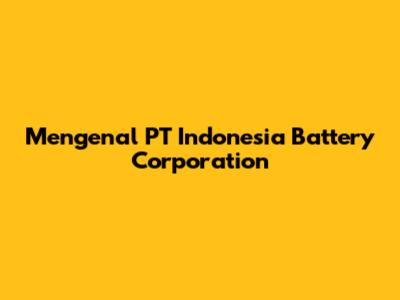 Mengenal PT Indonesia Battery Corporation