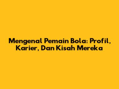 Mengenal Pemain Bola: Profil, Karier, Dan Kisah Mereka