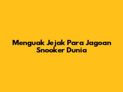 Menguak Jejak Para Jagoan Snooker Dunia