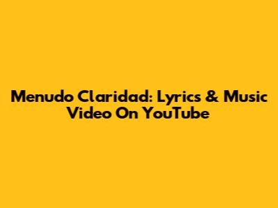 Menudo Claridad: Lyrics & Music Video On YouTube