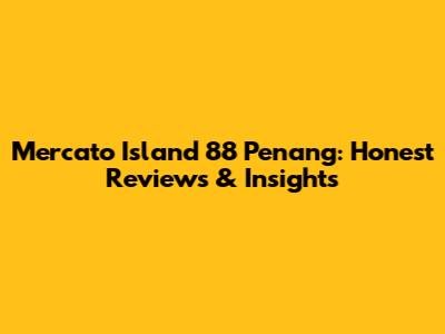 Mercato Island 88 Penang: Honest Reviews & Insights