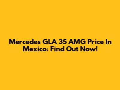 Mercedes GLA 35 AMG Price In Mexico: Find Out Now!