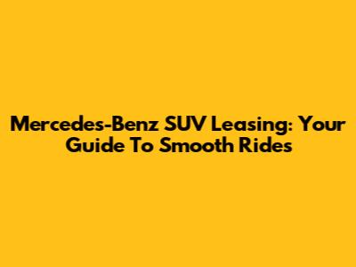 Mercedes-Benz SUV Leasing: Your Guide To Smooth Rides