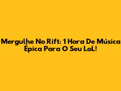 Mergulhe No Rift: 1 Hora De Música Épica Para O Seu LoL!
