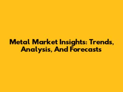 Metal Market Insights: Trends, Analysis, And Forecasts