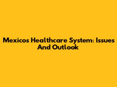 Mexico's Healthcare System: Issues And Outlook